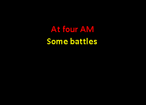 At four AM
Some battles