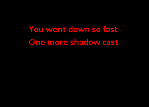 You went down so fast
One more shadow cast