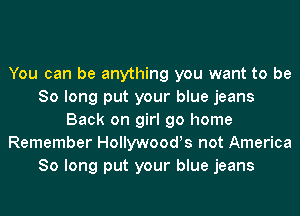 You can be anything you want to be
So long put your blue jeans
Back on girl go home
Remember Hollywood!s not America
So long put your blue jeans
