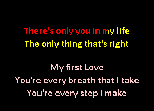 There's only you in my life
The only thing that's right

My first Love
You're every breath that I take
You're every step I make