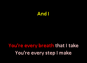 You're every breath that I take
You're every step I make