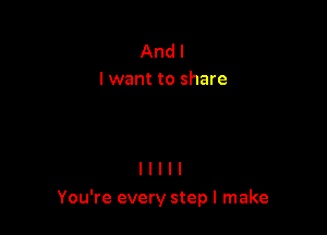 And I
I want to share

You're every step I make