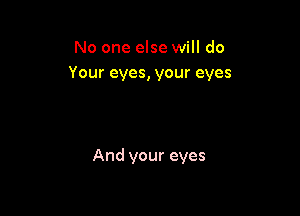 No one else will do
Your eyes, your eyes

And your eyes