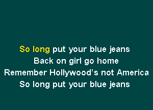 So long put your blue jeans

Back on girl go home
Remember Hollywood's not America
So long put your blue jeans