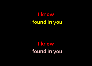 I know
I found in you

I know
I found in you