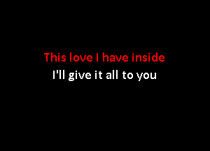 This love I have inside

I'll give it all to you