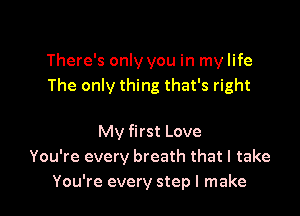 There's only you in my life
The only thing that's right

My first Love
You're every breath that I take
You're every step I make