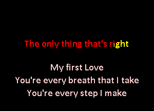 The only thing that's right

My first Love
You're every breath that I take
You're every step I make