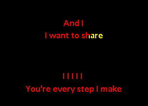 And I
I want to share

You're every step I make