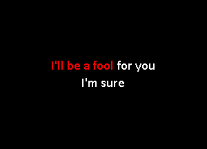 I'll be a fool for you

I'm sure