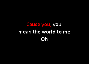 Cause you, you

mean the world to me
Oh