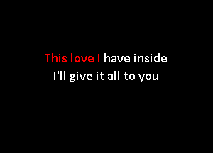 This love I have inside

I'll give it all to you