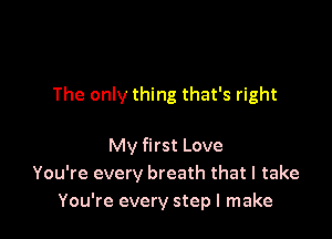The only thing that's right

My first Love
You're every breath that I take
You're every step I make