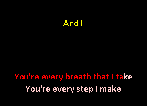 You're every breath that I take
You're every step I make