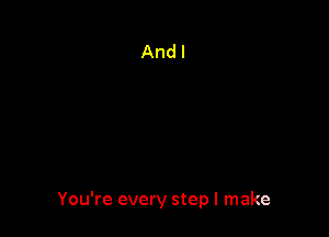 You're every step I make