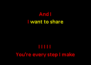 And I
I want to share

You're every step I make