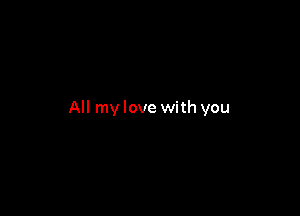 All my love with you