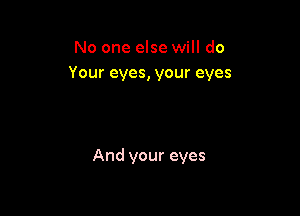 No one else will do
Your eyes, your eyes

And your eyes