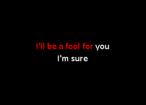 I'll be a fool for you

I'm sure