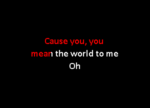 Cause you, you

mean the world to me
Oh
