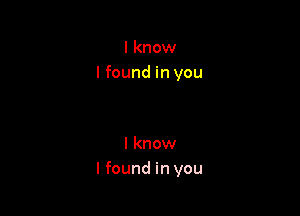 I know
I found in you

I know
I found in you