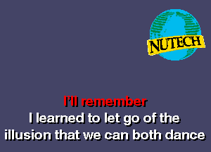 I learned to let go of the
illusion that we can both dance