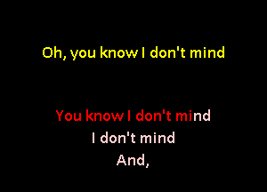 Oh, you knowl don't mind

You knowl don't mind
I don't mind
And,