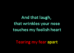 And that laugh,
that wrinkles your nose

touches my foolish heart

Tearing my fear apart