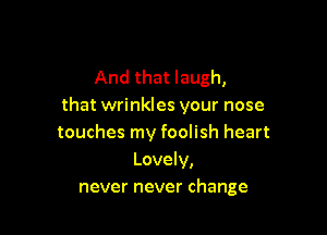 And that laugh,
that wrinkles your nose

touches my foolish heart
Lovely,
never never change