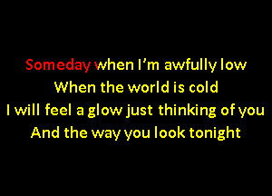 Someday when I'm awfully low
When the world is cold

I will feel a glowjust thinking of you
And the way you look tonight