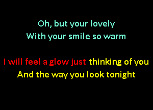 Oh, but your lovely
With your smile so warm

I will feel a glowjust thinking of you
And the way you look tonight
