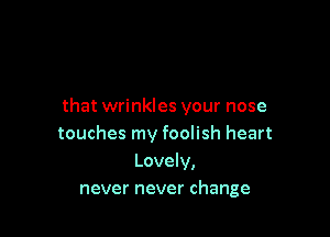 that wrinkles your nose

touches my foolish heart
Lovely,
never never change