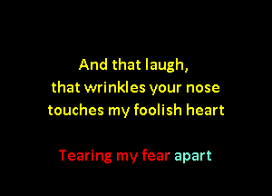 And that laugh,
that wrinkles your nose

touches my foolish heart

Tearing my fear apart