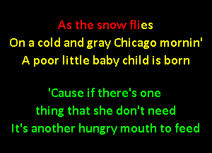 As the snow flies
On a cold and gray Chicago mornin'
A poor little baby child is born

'Cause if there's one
thing that she don't need
It's another hungry mouth to feed