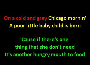 On a cold and gray Chicago mornin'
A poor little baby child is born

'Cause if there's one
thing that she don't need
It's another hungry mouth to feed