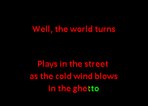 Well, the world turns

Plays in the street
as the cold wind blows
In the ghetto