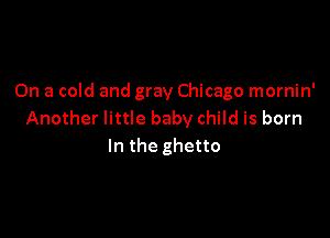 On a cold and gray Chicago mornin'
Another little baby child is born

In the ghetto