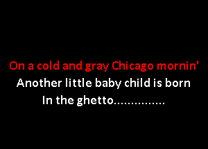 On a cold and gray Chicago mornin'

Another little baby child is born
In the ghetto ...............