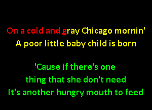 On a cold and gray Chicago mornin'
A poor little baby child is born

'Cause if there's one
thing that she don't need
It's another hungry mouth to feed