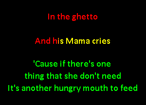 In the ghetto

And his Mama cries

'Cause if there's one
thing that she don't need
It's another hungry mouth to feed