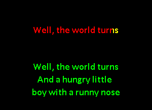 Well, the world turns

Well, the world turns
And a hungry little
boy with a runny nose