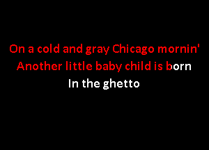 On a cold and gray Chicago mornin'
Another little baby child is born

In the ghetto