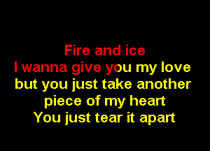 Fire and ice
I wanna give you my love
but you just take another
piece of my heart
You just tear it apart