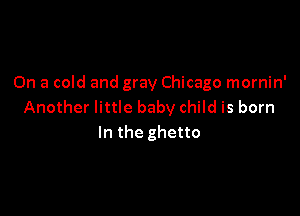 On a cold and gray Chicago mornin'
Another little baby child is born

In the ghetto