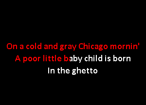 On a cold and gray Chicago mornin'

A poor little baby child is born
In the ghetto