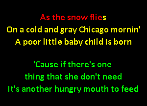As the snow flies
On a cold and gray Chicago mornin'
A poor little baby child is born

'Cause if there's one
thing that she don't need
It's another hungry mouth to feed