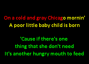 On a cold and gray Chicago mornin'
A poor little baby child is born

'Cause if there's one
thing that she don't need
It's another hungry mouth to feed