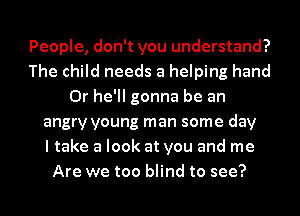 People, don't you understand?
The child needs a helping hand
0r he'll gonna be an
angry young man some day
I take a look at you and me
Are we too blind to see?