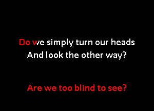 Do we simply turn our heads

And look the other way?

Are we too blind to see?