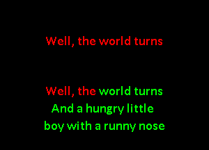 Well, the world turns

Well, the world turns
And a hungry little
boy with a runny nose